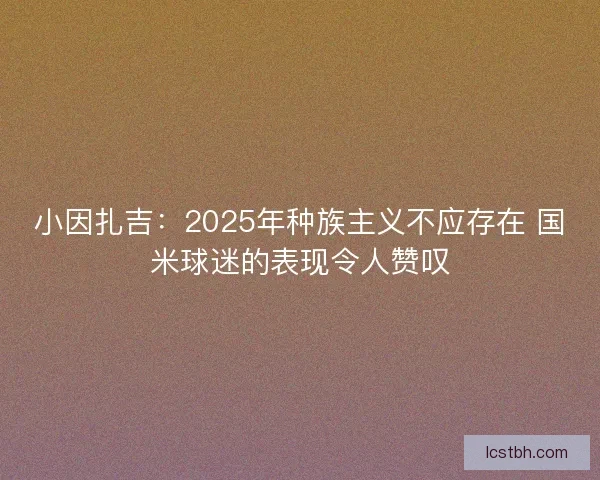 小因扎吉：2025年种族主义不应存在 国米球迷的表现令人赞叹